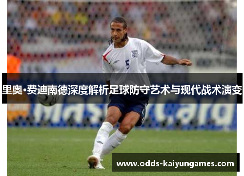 里奥·费迪南德深度解析足球防守艺术与现代战术演变 里奥·费迪南德深度解析足球防守艺术与现代战术演变
