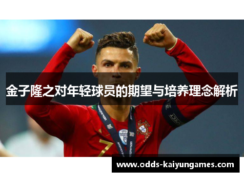 金子隆之对年轻球员的期望与培养理念解析 金子隆之对年轻球员的期望与培养理念解析