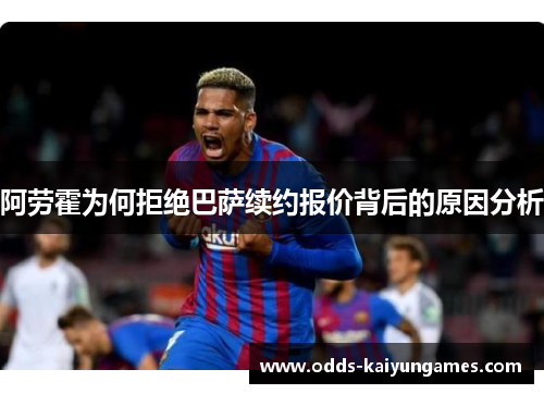 阿劳霍为何拒绝巴萨续约报价背后的原因分析