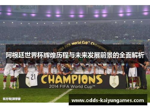阿根廷世界杯辉煌历程与未来发展前景的全面解析