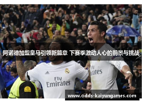 阿诺德加盟皇马引领新篇章 下赛季激动人心的前景与挑战