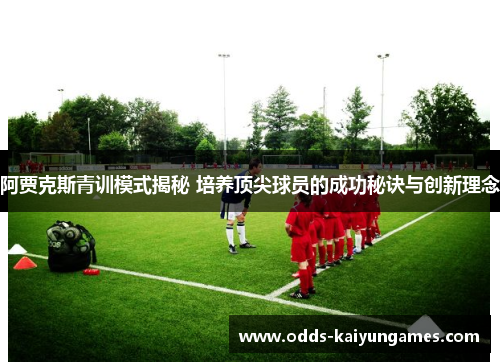 阿贾克斯青训模式揭秘 培养顶尖球员的成功秘诀与创新理念