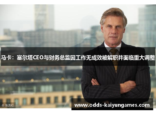 马卡：塞尔塔CEO与财务总监因工作无成效被解职并面临重大调整