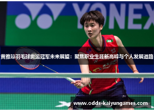 黄雅琼羽毛球奥运冠军未来展望：聚焦职业生涯新高峰与个人发展道路
