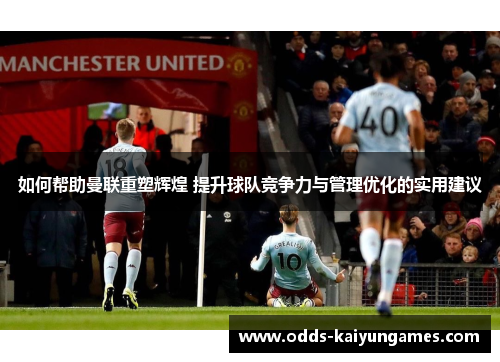如何帮助曼联重塑辉煌 提升球队竞争力与管理优化的实用建议